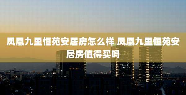 凤凰九里恒苑安居房怎么样 凤凰九里恒苑安居房值得买吗