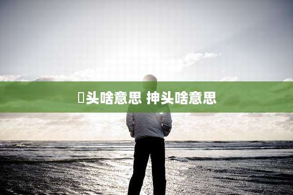 枱头啥意思 抻头啥意思