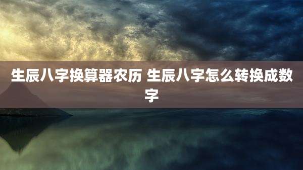 生辰八字换算器农历 生辰八字怎么转换成数字