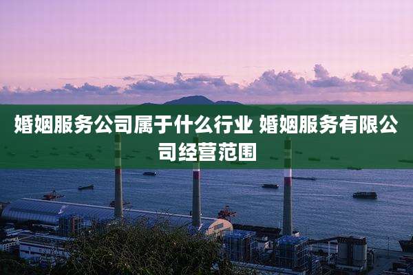 婚姻服务公司属于什么行业 婚姻服务有限公司经营范围