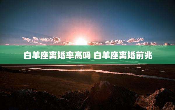 白羊座离婚率高吗 白羊座离婚前兆