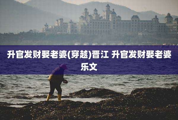 升官发财娶老婆(穿越)晋江 升官发财娶老婆乐文