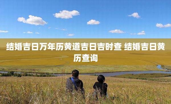 结婚吉日万年历黄道吉日吉时查 结婚吉日黄历查询