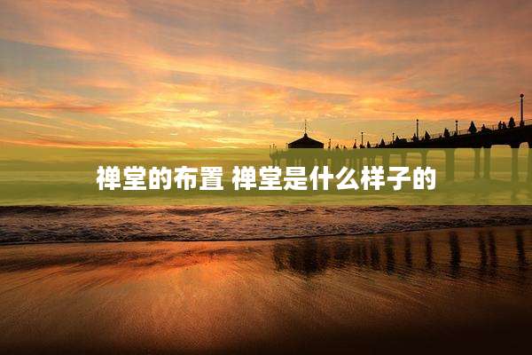禅堂的布置 禅堂是什么样子的