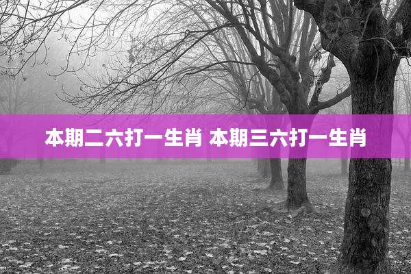 本期二六打一生肖 本期三六打一生肖