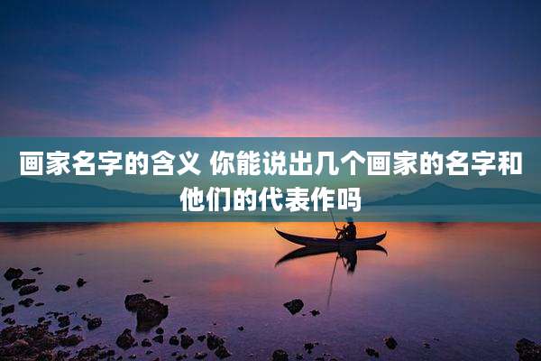画家名字的含义 你能说出几个画家的名字和他们的代表作吗