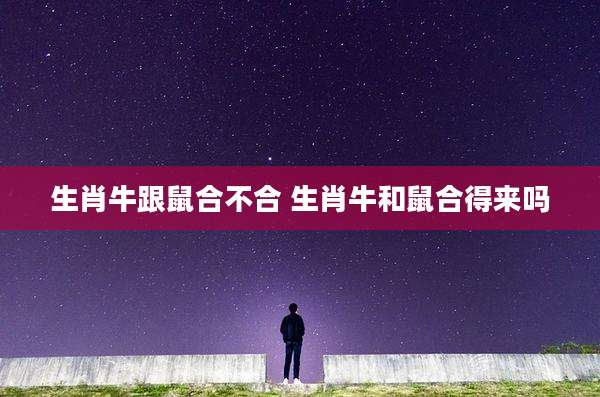 生肖牛跟鼠合不合 生肖牛和鼠合得来吗