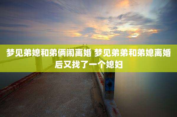 梦见弟媳和弟俩闹离婚 梦见弟弟和弟媳离婚后又找了一个媳妇