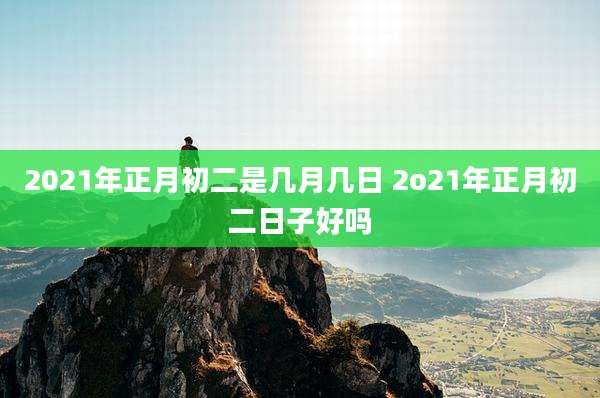2021年正月初二是几月几日 2o21年正月初二日子好吗