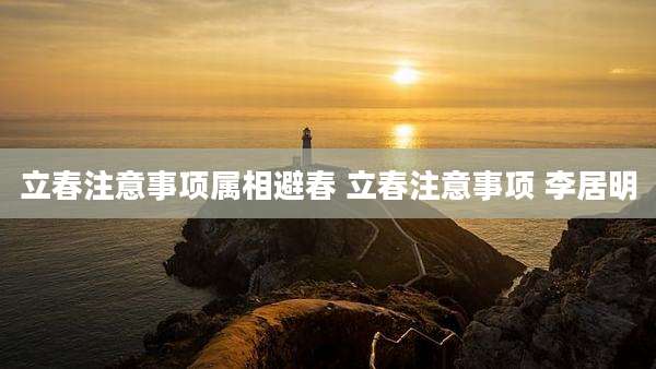 立春注意事项属相避春 立春注意事项 李居明