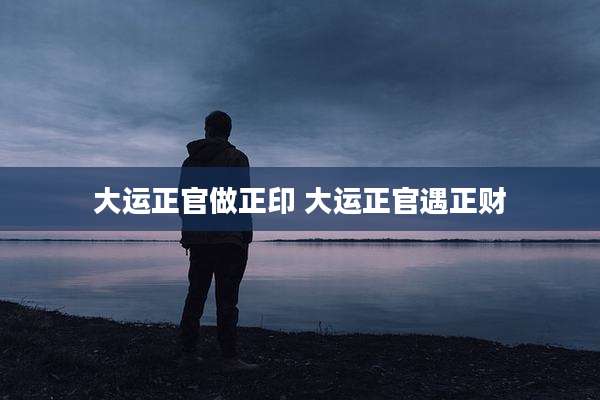 大运正官做正印 大运正官遇正财
