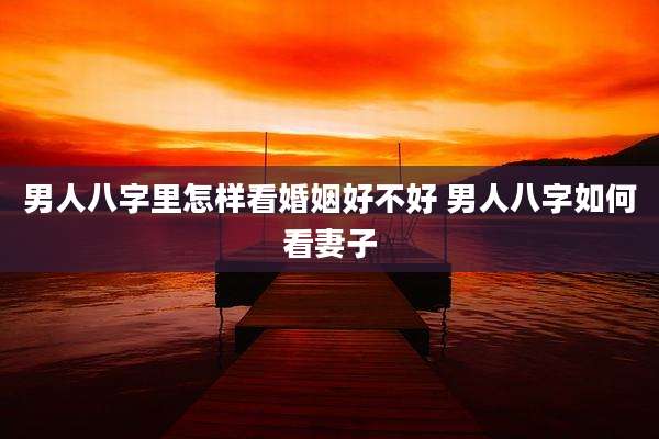 男人八字里怎样看婚姻好不好 男人八字如何看妻子