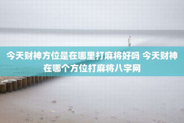 今天财神方位是在哪里打麻将好吗 今天财神在哪个方位打麻将八字网