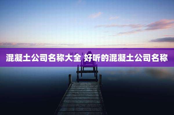混凝土公司名称大全 好听的混凝土公司名称