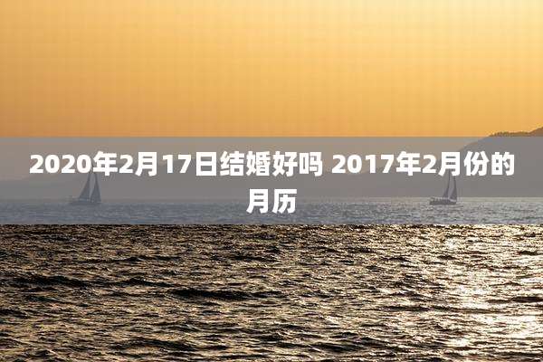 2020年2月17日结婚好吗 2017年2月份的月历