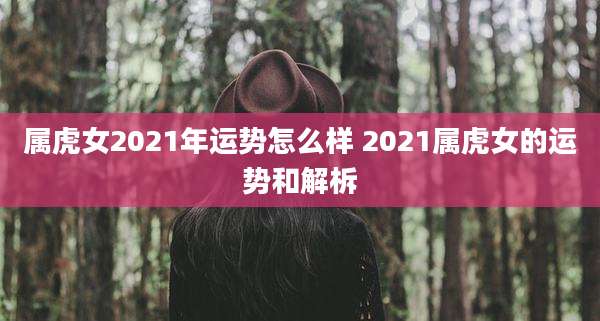 属虎女2021年运势怎么样 2021属虎女的运势和解柝