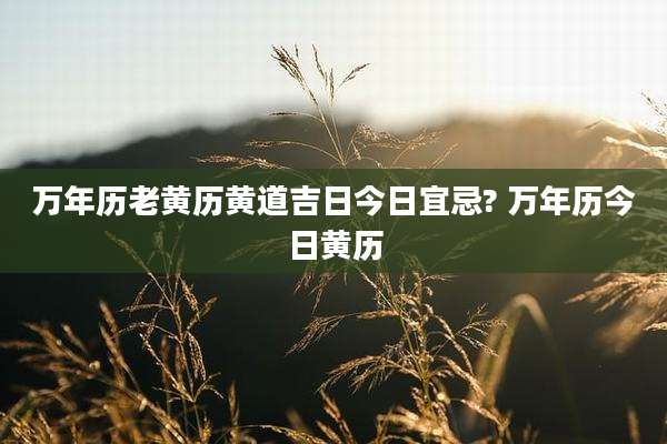 万年历老黄历黄道吉日今日宜忌? 万年历今日黄历
