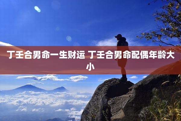 丁壬合男命一生财运 丁壬合男命配偶年龄大小