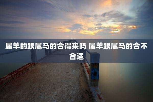属羊的跟属马的合得来吗 属羊跟属马的合不合适