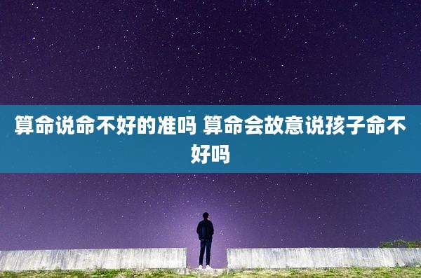 算命说命不好的准吗 算命会故意说孩子命不好吗