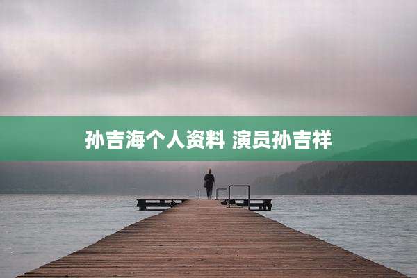 孙吉海个人资料 演员孙吉祥