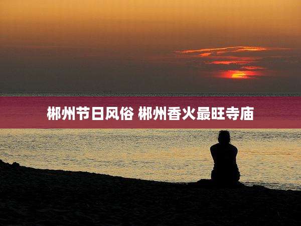 郴州节日风俗 郴州香火最旺寺庙