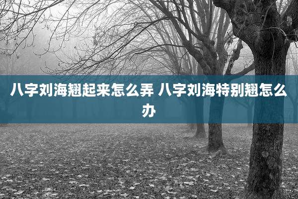 八字刘海翘起来怎么弄 八字刘海特别翘怎么办
