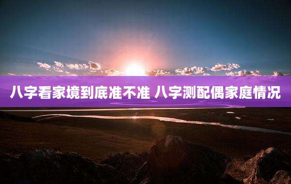 八字看家境到底准不准 八字测配偶家庭情况
