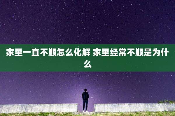 家里一直不顺怎么化解 家里经常不顺是为什么