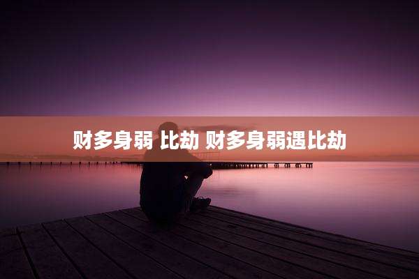 财多身弱 比劫 财多身弱遇比劫
