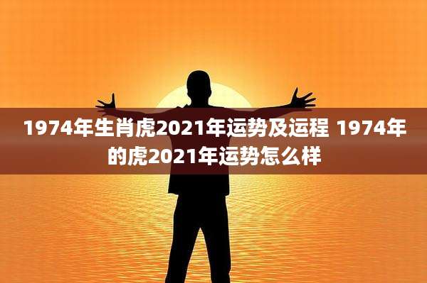 1974年生肖虎2021年运势及运程 1974年的虎2021年运势怎么样