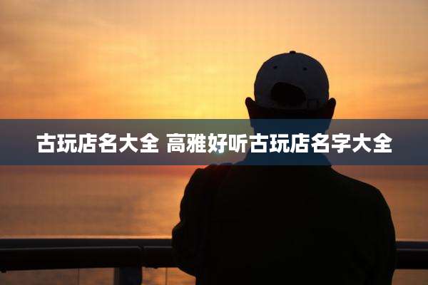 古玩店名大全 高雅好听古玩店名字大全