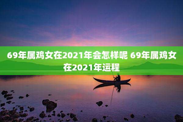 69年属鸡女在2021年会怎样呢 69年属鸡女在2021年运程