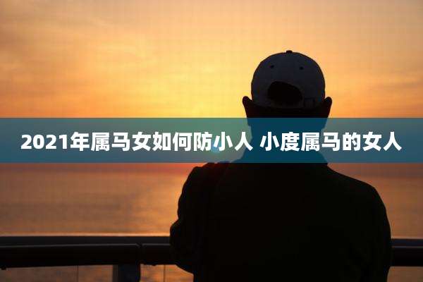 2021年属马女如何防小人 小度属马的女人