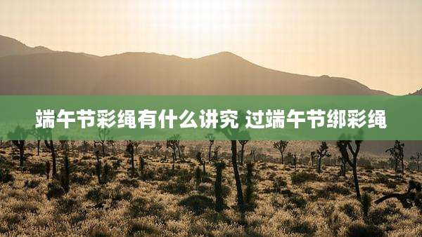 端午节彩绳有什么讲究 过端午节绑彩绳
