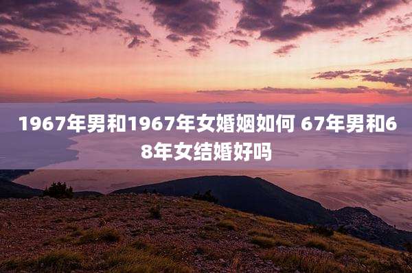 1967年男和1967年女婚姻如何 67年男和68年女结婚好吗