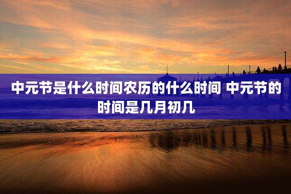 中元节是什么时间农历的什么时间 中元节的时间是几月初几