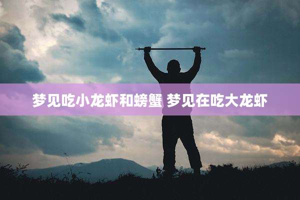 梦见吃小龙虾和螃蟹 梦见在吃大龙虾