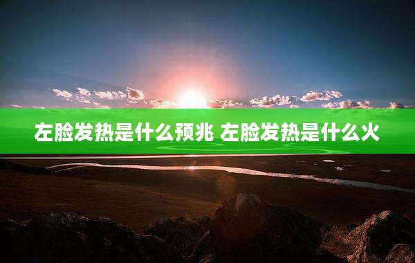 左脸发热是什么预兆 左脸发热是什么火