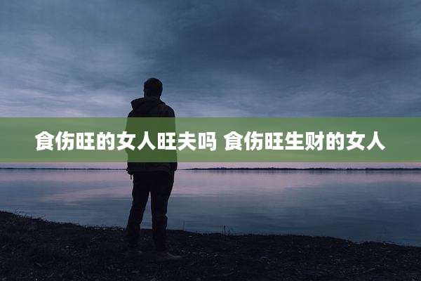食伤旺的女人旺夫吗 食伤旺生财的女人