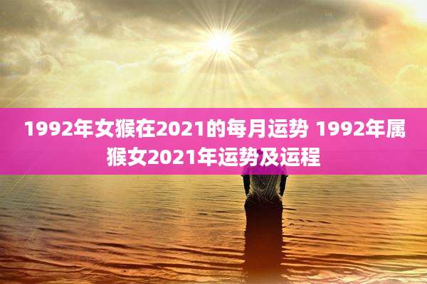 1992年女猴在2021的每月运势 1992年属猴女2021年运势及运程