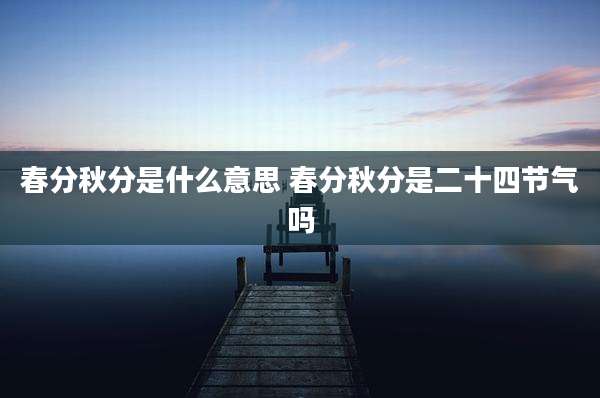 春分秋分是什么意思 春分秋分是二十四节气吗
