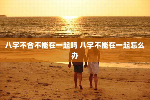 八字不合不能在一起吗 八字不能在一起怎么办