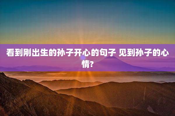 看到刚出生的孙子开心的句子 见到孙子的心情?