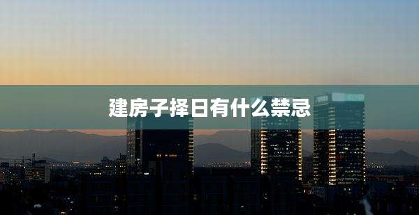 建房子择日有什么禁忌