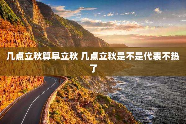 几点立秋算早立秋 几点立秋是不是代表不热了