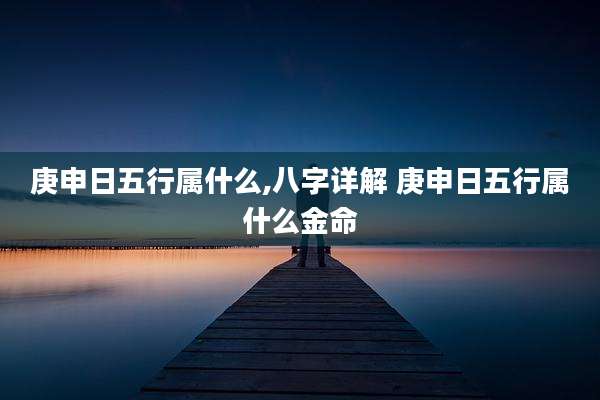 庚申日五行属什么,八字详解 庚申日五行属什么金命