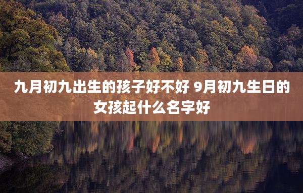 九月初九出生的孩子好不好 9月初九生日的女孩起什么名字好