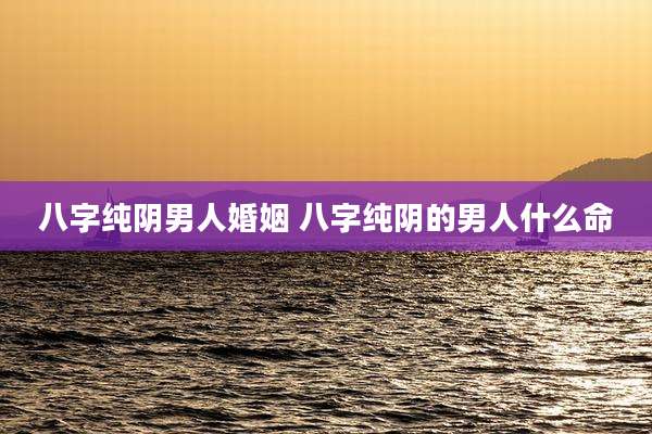 八字纯阴男人婚姻 八字纯阴的男人什么命