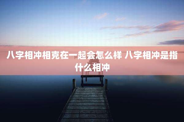 八字相冲相克在一起会怎么样 八字相冲是指什么相冲